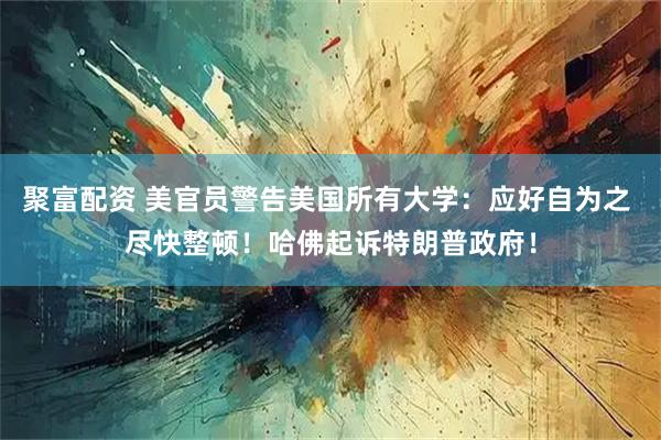 聚富配资 美官员警告美国所有大学：应好自为之 尽快整顿！哈佛起诉特朗普政府！
