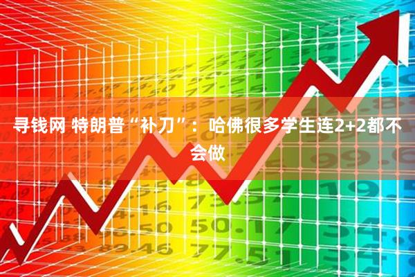 寻钱网 特朗普“补刀”：哈佛很多学生连2+2都不会做