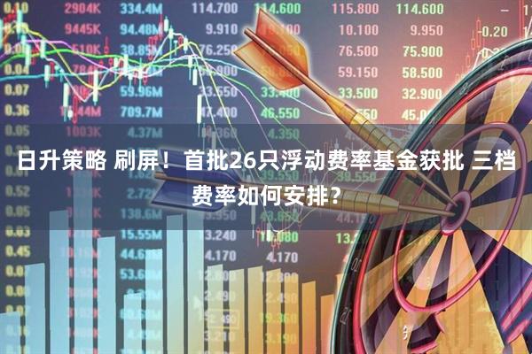 日升策略 刷屏！首批26只浮动费率基金获批 三档费率如何安排？