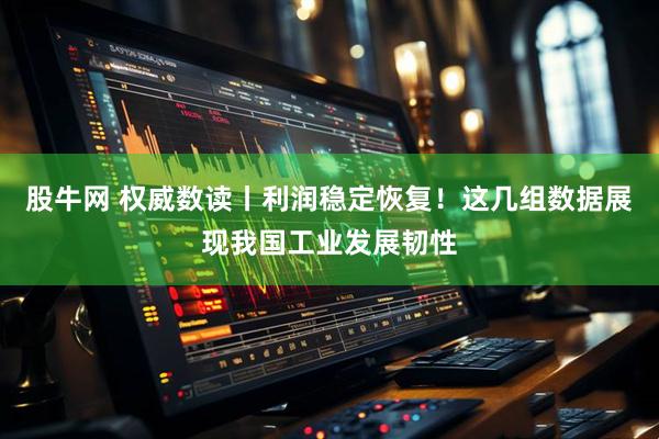 股牛网 权威数读丨利润稳定恢复！这几组数据展现我国工业发展韧性
