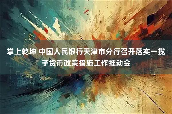 掌上乾坤 中国人民银行天津市分行召开落实一揽子货币政策措施工作推动会