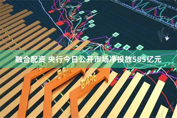 融合配资 央行今日公开市场净投放585亿元