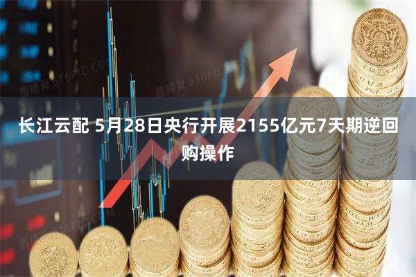 长江云配 5月28日央行开展2155亿元7天期逆回购操作