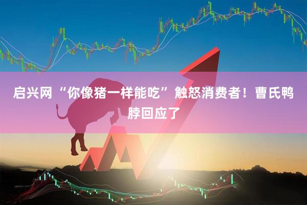启兴网 “你像猪一样能吃” 触怒消费者！曹氏鸭脖回应了