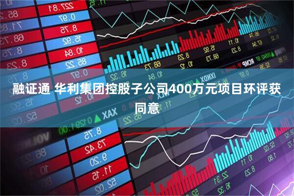 融证通 华利集团控股子公司400万元项目环评获同意