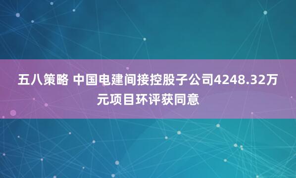 五八策略 中国电建间接控股子公司4248.32万元项目环评获同意