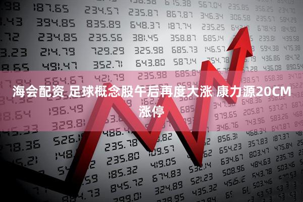 海会配资 足球概念股午后再度大涨 康力源20CM涨停