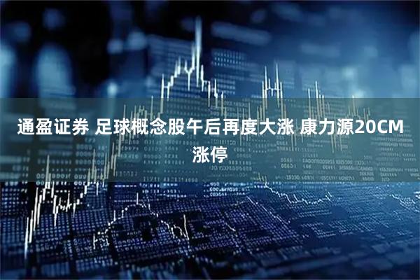 通盈证券 足球概念股午后再度大涨 康力源20CM涨停