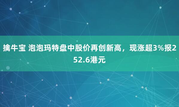 擒牛宝 泡泡玛特盘中股价再创新高，现涨超3%报252.6港元