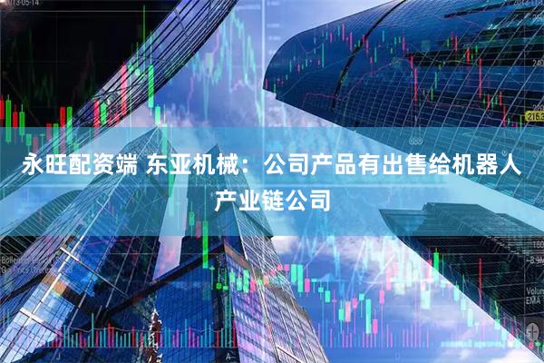 永旺配资端 东亚机械：公司产品有出售给机器人产业链公司