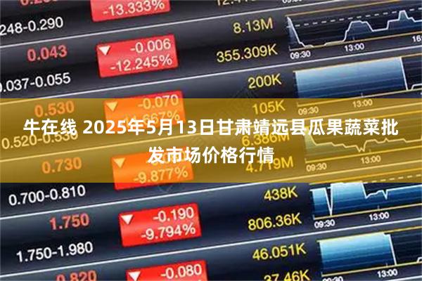 牛在线 2025年5月13日甘肃靖远县瓜果蔬菜批发市场价格行情
