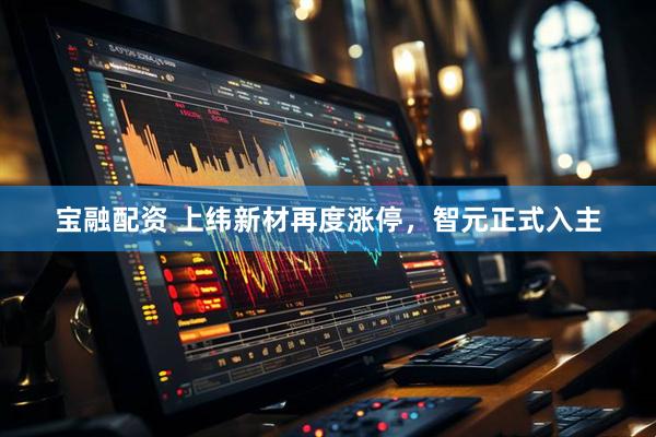 宝融配资 上纬新材再度涨停，智元正式入主