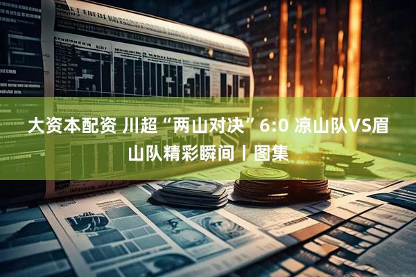 大资本配资 川超“两山对决”6:0 凉山队VS眉山队精彩瞬间丨图集