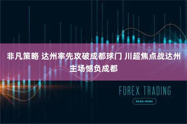 非凡策略 达州率先攻破成都球门 川超焦点战达州主场憾负成都