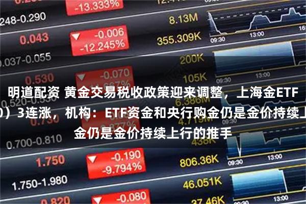 明道配资 黄金交易税收政策迎来调整，上海金ETF（159830）3连涨，机构：ETF资金和央行购金仍是金价持续上行的推手