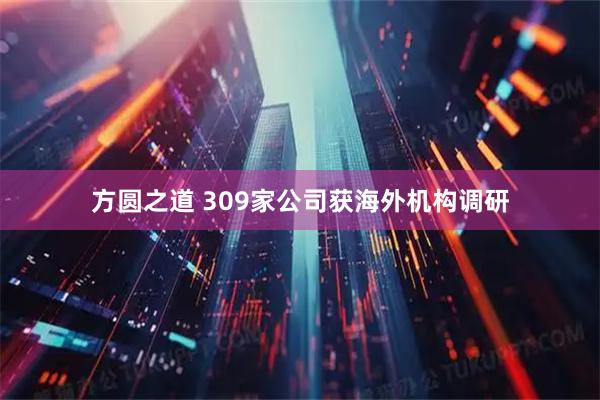 方圆之道 309家公司获海外机构调研