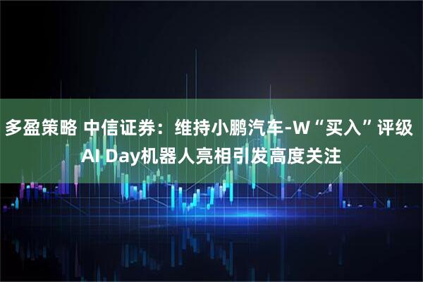 多盈策略 中信证券：维持小鹏汽车-W“买入”评级 AI Day机器人亮相引发高度关注