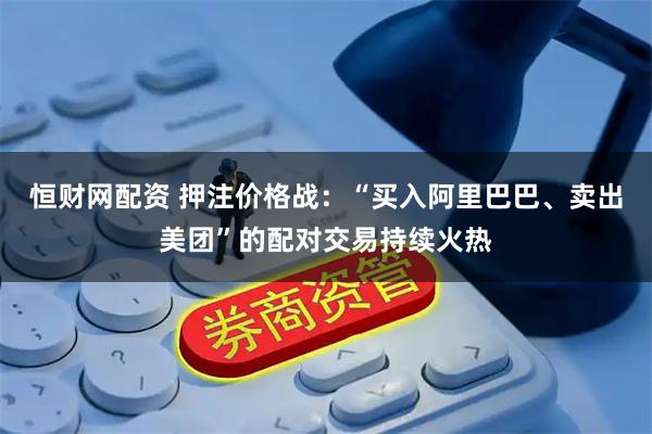 恒财网配资 押注价格战:“买入阿里巴巴、卖出美团”的配对交易持续火热
