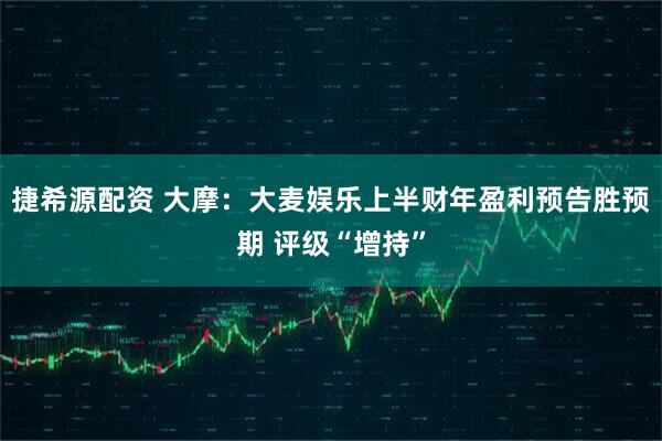 捷希源配资 大摩:大麦娱乐上半财年盈利预告胜预期 评级“增持”