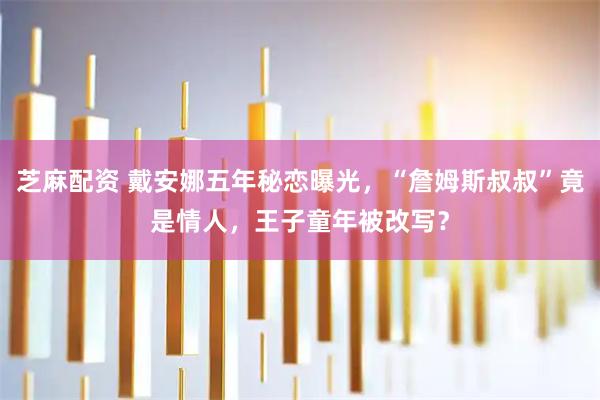 芝麻配资 戴安娜五年秘恋曝光,“詹姆斯叔叔”竟是情人,王子童年被改写?