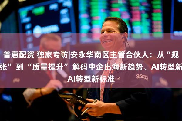 普惠配资 独家专访|安永华南区主管合伙人:从“规模扩张” 到 “质量提升” 解码中企出海新趋势、AI转型新标准