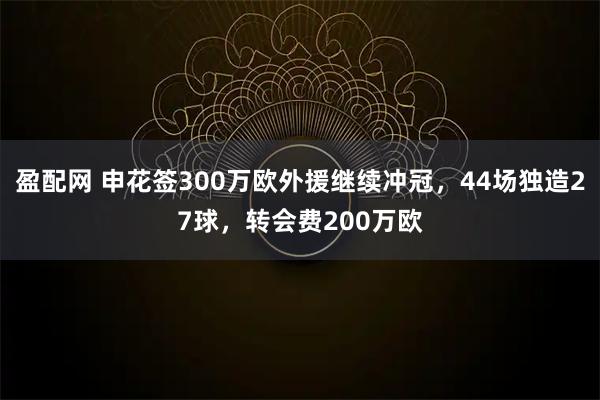 盈配网 申花签300万欧外援继续冲冠,44场独造27球,转会费200万欧