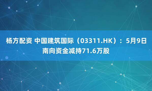 杨方配资 中国建筑国际（03311.HK）：5月9日南向资金减持71.6万股