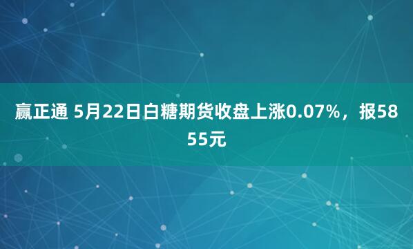 赢正通 5月22日白糖期货收盘上涨0.07%，报5855元