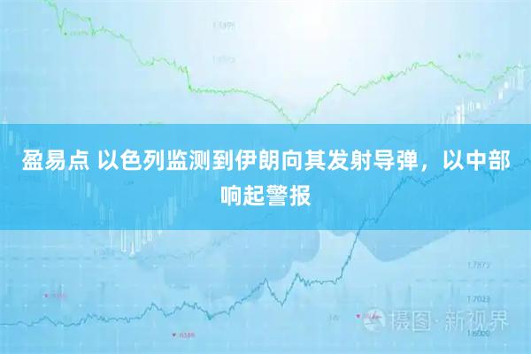 盈易点 以色列监测到伊朗向其发射导弹，以中部响起警报