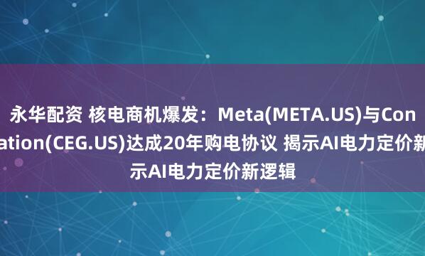 永华配资 核电商机爆发：Meta(META.US)与Constellation(CEG.US)达成20年购电协议 揭示AI电力定价新逻辑