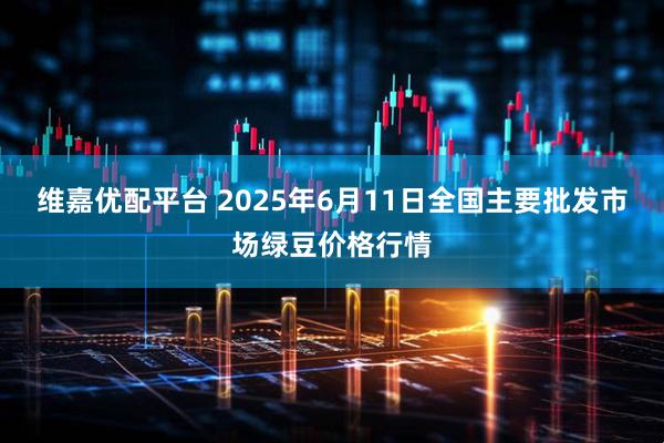维嘉优配平台 2025年6月11日全国主要批发市场绿豆价格行情