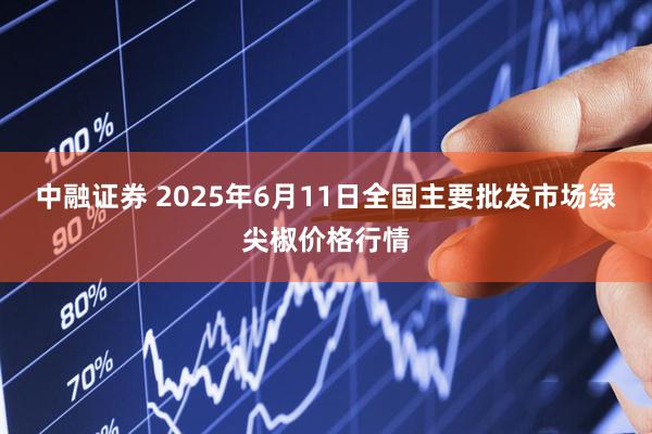中融证券 2025年6月11日全国主要批发市场绿尖椒价格行情