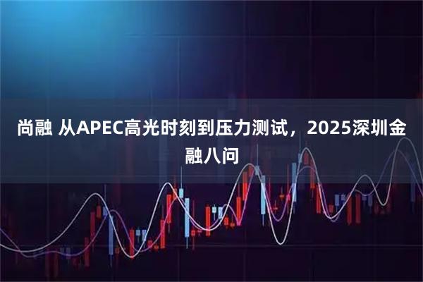 尚融 从APEC高光时刻到压力测试，2025深圳金融八问