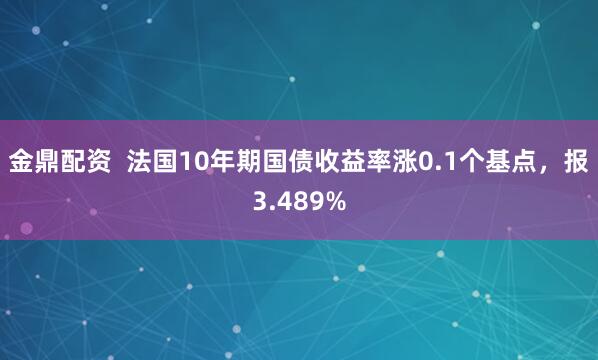 金鼎配资  法国10年期国债收益率涨0.1个基点，报3.489%