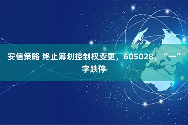 安信策略 终止筹划控制权变更，605028，“一”字跌停