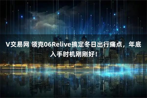 V交易网 领克06Relive搞定冬日出行痛点，年底入手时机刚刚好！
