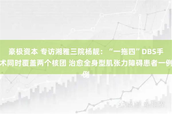 豪极资本 专访湘雅三院杨靓：“一拖四”DBS手术同时覆盖两个核团 治愈全身型肌张力障碍患者一例