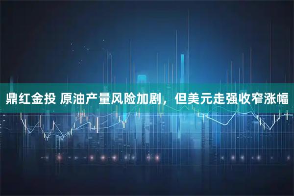 鼎红金投 原油产量风险加剧,但美元走强收窄涨幅