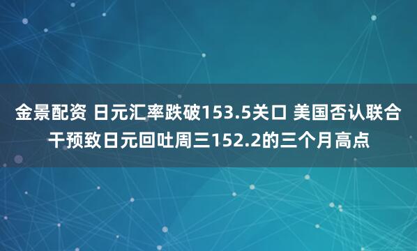 金景配资 日元汇率跌破153.5关口 美国否认联合干预致日元回吐周三152.2的三个月高点