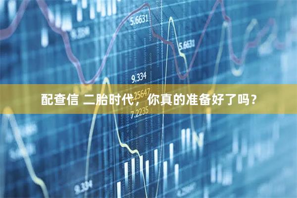 配查信 二胎时代,你真的准备好了吗?