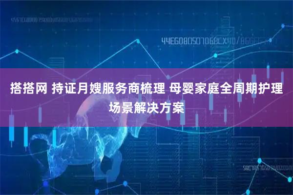 搭搭网 持证月嫂服务商梳理 母婴家庭全周期护理场景解决方案
