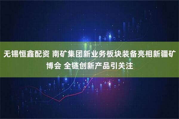 无锡恒鑫配资 南矿集团新业务板块装备亮相新疆矿博会 全链创新产品引关注