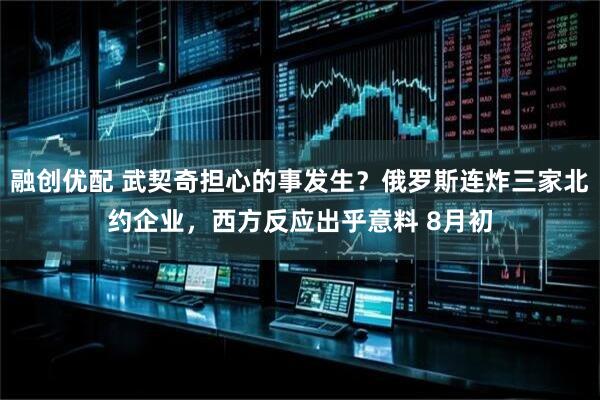 融创优配 武契奇担心的事发生？俄罗斯连炸三家北约企业，西方反应出乎意料 8月初
