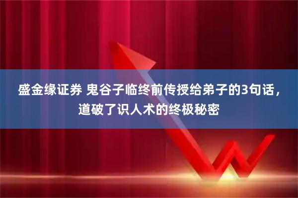 盛金缘证券 鬼谷子临终前传授给弟子的3句话，道破了识人术的终极秘密