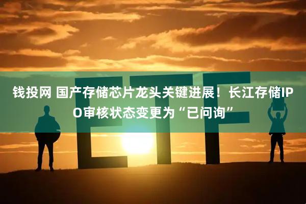 钱投网 国产存储芯片龙头关键进展！长江存储IPO审核状态变更为“已问询”